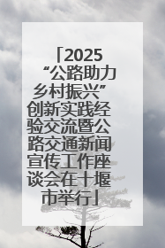 2025“公路助力乡村振兴”创新实践经验交流暨公路交通新闻宣传工作座谈会在十堰市举行