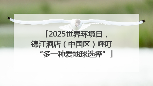 2025世界环境日，锦江酒店（中国区）呼吁“多一种爱地球选择”