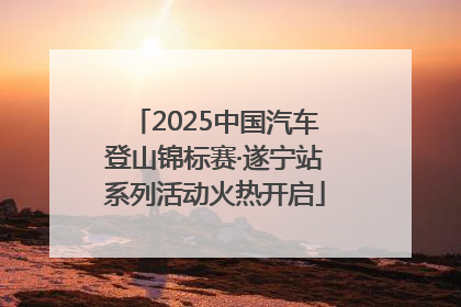 2025中国汽车登山锦标赛·遂宁站系列活动火热开启