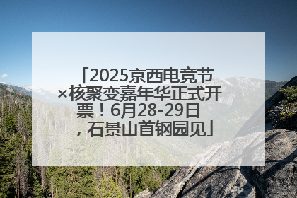 2025京西电竞节×核聚变嘉年华正式开票！6月28-29日，石景山首钢园见