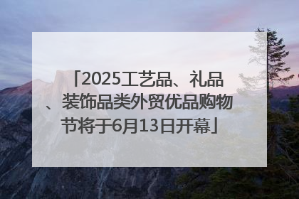 2025工艺品、礼品、装饰品类外贸优品购物节将于6月13日开幕