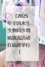 2025年全国水生生物同步增殖放流活动在福建举行