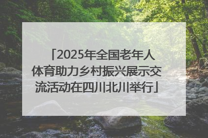 2025年全国老年人体育助力乡村振兴展示交流活动在四川北川举行