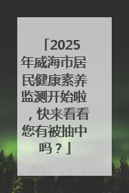 2025年威海市居民健康素养监测开始啦，快来看看您有被抽中吗？