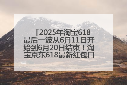2025年淘宝618最后一波从6月11日开始到6月20日结束！淘宝京东618最新红包口令是：优惠礼包855