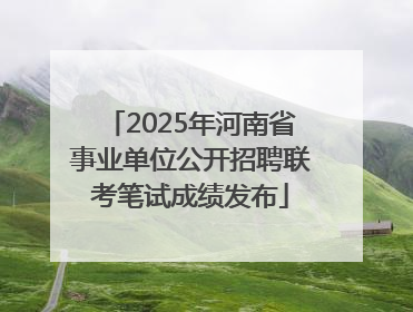 2025年河南省事业单位公开招聘联考笔试成绩发布