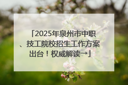 2025年泉州市中职、技工院校招生工作方案出台！权威解读→