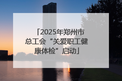 2025年郑州市总工会“关爱职工健康体检”启动