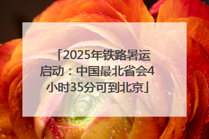 2025年铁路暑运启动：中国最北省会4小时35分可到北京