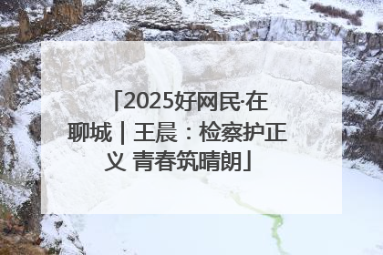 2025好网民·在聊城｜王晨：检察护正义 青春筑晴朗