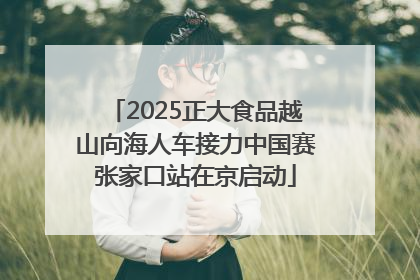 2025正大食品越山向海人车接力中国赛张家口站在京启动