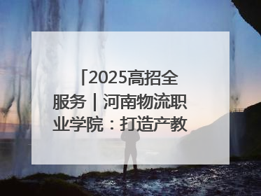 2025高招全服务｜河南物流职业学院：打造产教融合新高地 推动高质量快速发展