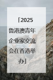 2025鲁港澳青年企业家交流会在香港举办