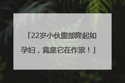 22岁小伙腹部隆起如孕妇，竟是它在作祟！