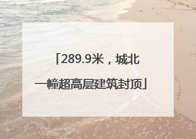 289.9米，城北一幢超高层建筑封顶
