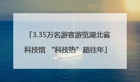 3.35万名游客游览湖北省科技馆 “科技热”超往年