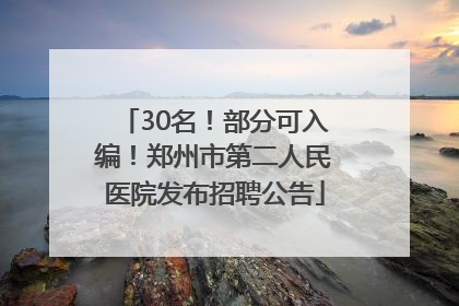 30名！部分可入编！郑州市第二人民医院发布招聘公告