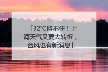32℃挡不住！上海天气又要大转折，台风也有新消息