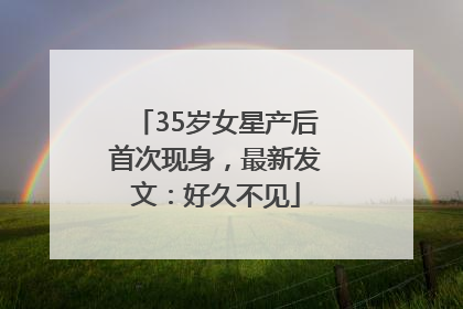 35岁女星产后首次现身，最新发文：好久不见