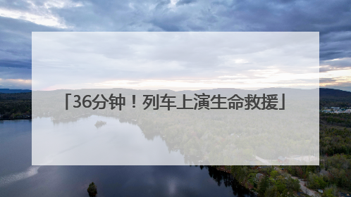 36分钟！列车上演生命救援