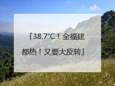 38.7℃！全福建都热！又要大反转