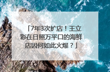 7年3次扩店！王立彩在日照万平口的海鲜店因何如此火爆？