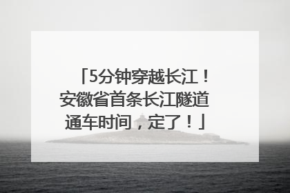 5分钟穿越长江！安徽省首条长江隧道通车时间，定了！