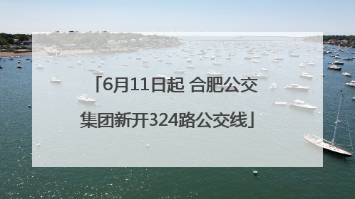 6月11日起 合肥公交集团新开324路公交线