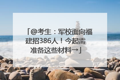 @考生：军校面向福建招386人！今起需准备这些材料→