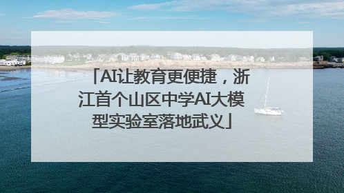 AI让教育更便捷，浙江首个山区中学AI大模型实验室落地武义