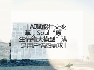 AI赋能社交变革，Soul“原生情绪大模型”满足用户情感需求