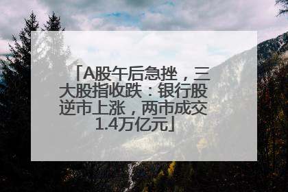A股午后急挫，三大股指收跌：银行股逆市上涨，两市成交1.4万亿元