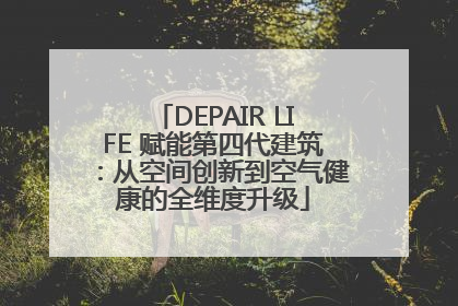 DEPAIR LIFE 赋能第四代建筑：从空间创新到空气健康的全维度升级