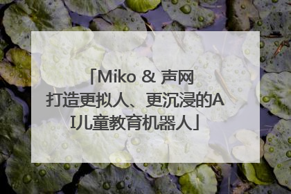 Miko & 声网 打造更拟人、更沉浸的AI儿童教育机器人
