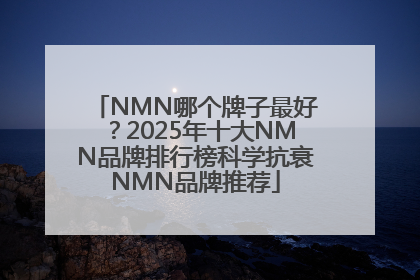 NMN哪个牌子最好？2025年十大NMN品牌排行榜科学抗衰NMN品牌推荐