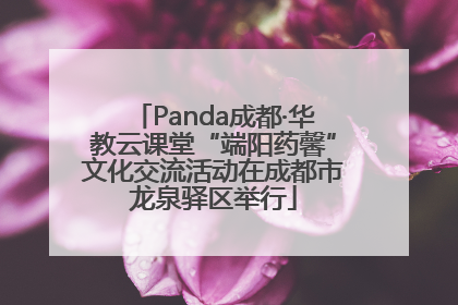 Panda成都·华教云课堂“端阳药馨”文化交流活动在成都市龙泉驿区举行